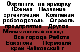 Охранник. на ярмарку Южная › Название организации ­ Компания-работодатель › Отрасль предприятия ­ Другое › Минимальный оклад ­ 9 500 - Все города Работа » Вакансии   . Пермский край,Чайковский г.